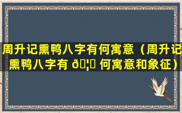 周升记熏鸭八字有何寓意（周升记熏鸭八字有 🦋 何寓意和象征）